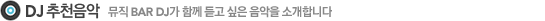 DJ 추천음악. 뮤직 BAR DJ가 함께 듣고 싶은 음악을 소개합니다